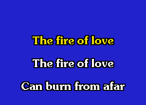 The fire of love

The fire of love

Can burn from afar