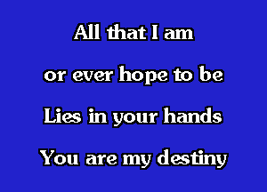 All that I am

or ever hope to be

Lies in your hands

You are my destiny l