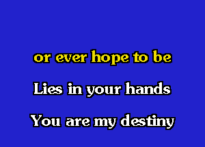 or ever hope to be

Lies in your hands

You are my desiiny