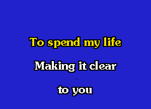 To spend my life

Making it clear

to you
