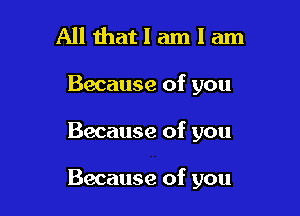 All that I am I am
Because of you

Because of you

Because of you