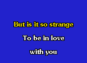 But is it so sh'ange

To be in love

with you