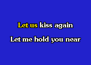 Let us kiss again

Let me hold you near