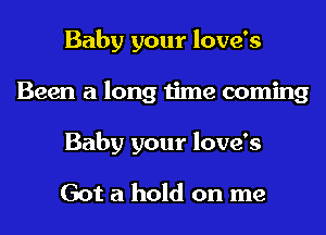 Baby your love's
Been a long time coming
Baby your love's

Got a hold on me