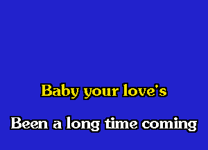 Baby your love's

Been a long time coming