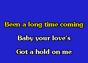 Been a long time coming

Baby your love's

Got a hold on me