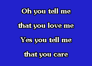 Oh you tell me

that you love me

Yes you tell me

that you care