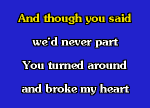 And though you said
we'd never part
You turned around

and broke my heart