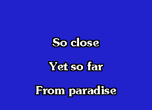 So close

Yet so far

From paradise