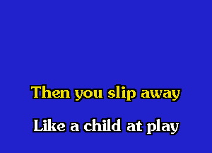 Then you slip away

Like a child at play