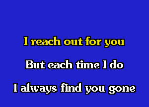 I reach out for you

But each time I do

I always find you gone