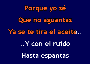 Porque yo mg-
Que no aguantas
Ya se te tira el aceite..

..Y con el ruido

Hasta espantas