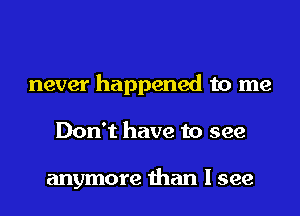 never happened to me
Don't have to see

anymore than I see