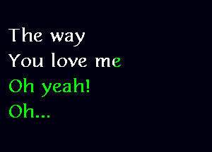 The way
You love me

Oh yeah!
Oh...