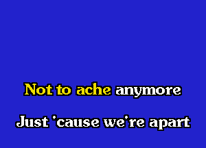 Not to ache anymore

Just 'cause we're apart