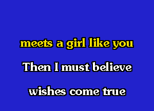 meets a girl like you

Then I must believe

wishes come true