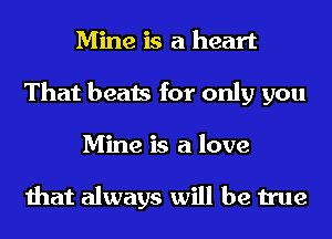 Mine is a heart
That beats for only you
Mine is a love

that always will be true