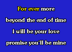 For ever more
beyond the end of time
I will be your love

promise you'll be mine