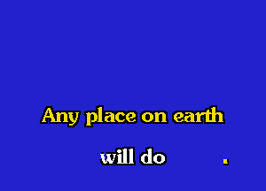 Any place on earth

will do