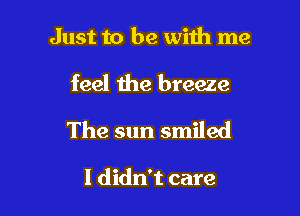 Just to be with me

feel the breeze
The sun smiled

I didn't care