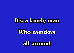 It's a lonely man

Who wanders

all around