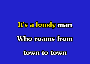 It's a lonely man

Who roams from

town to town