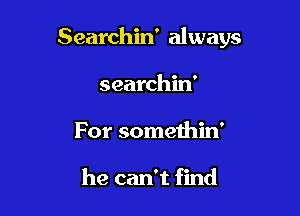Searchin' always

searchin'
For somethin'

he can't find