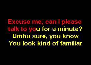 Excuse me, can I please
talk to you for a minute?
Umhu sure, you know
You look kind of familiar