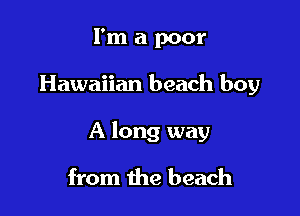 I'm a poor

Hawaiian beach boy

A long way

from the beach