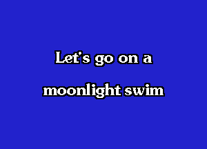 Let's go on a

moonlight swim