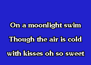 On a moonlight swim
Though the air is cold

with kisses oh so sweet