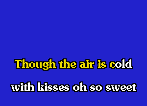 Though the air is cold

with kisses oh so sweet