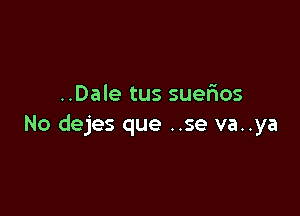 ..Dale tus suerios

No dejes que ..se va..ya
