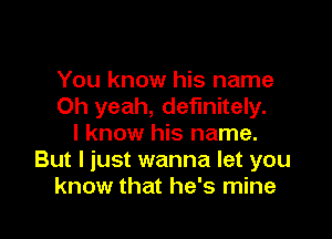 You know his name
Oh yeah, definitely.

I know his name.
But I just wanna let you
know that he's mine