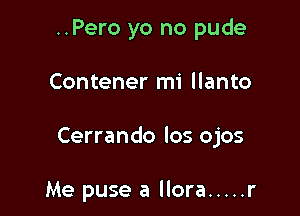 ..Pero yo no pude

Contener mi llanto

Cerrando los ojos

Me puse a llora ..... r