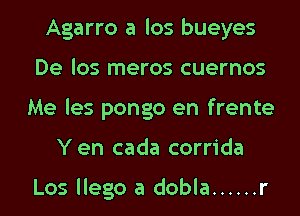 Agarro a los bueyes
De los meros cuernos
Me les pongo en frente
Yen cada corrida

Los llego a dobla ...... r