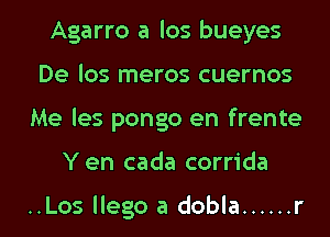 Agarro a los bueyes
De los meros cuernos
Me les pongo en frente
Yen cada corrida

..Los llego a dobla ...... r