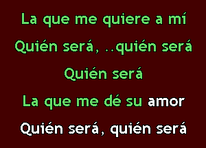 La que me quiere a mi
Quie'zn sera, ..quie'2n sera
Quie'zn sera
La que me ds'z su amor

Quie'zn sera, quis'zn sera