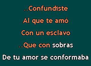 ..Confundiste

Al que te am6

Con un esclavo
..Que con sobras

De tu amor se conformaba