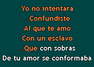 Yo no intentara
..Confundiste
AI que te amc')

Con un esclavo
..Que con sobras
De tu amor se conformaba