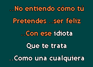 ..No entiendo c6mo tL'I
Pretendes ..ser feliz
..Con ese idiota

Que te trata

..Como una cualquiera