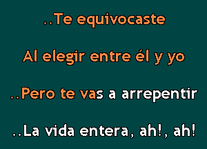 ..Te equivocaste

AI elegir entre e'l y yo

..Pero te vas a arrepentir

..La Vida entera, ah!, ah!