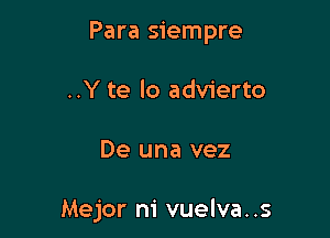 Para siempre

..Y te lo advierto
De una vez

Mejor m' vuelva..s