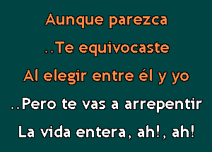 Aunque parezca

..Te equivocaste
Al elegir entre 6'3l y yo
..Pero te vas a arrepentir

La Vida entera, ah!, ah!