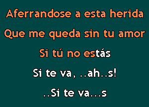 Aferrandose a esta herida
Que me queda sin tu amor
Si tL'I no estas
Si te va, ..ah..s!

..Si te va...s