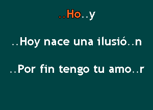 ..Ho..y

..Hoy nace una ilusid..n

..Por fin tengo tu amo..r