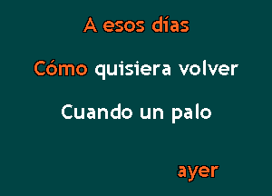 A esos dias

C6mo quisiera volver
Jario

Ay!, cdmo extrafxo

Esos dias de ayer