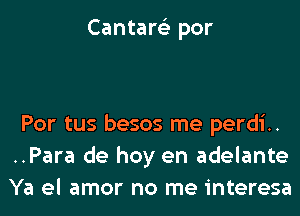 Cantare'z por

Por tus besos me perdi..
..Para de hoy en adelante
Ya el amor no me interesa