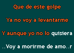 Que de este golpe
Ya no voy a levantarme
Y aunque yo no lo quisiera

..Voy a morirme de amo..r