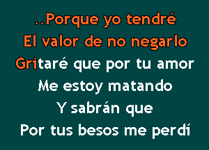 ..Porque yo tendre'z
El valor de no negarlo
Gritare'z que por tu amor
Me estoy matando
Y sabrgm que
Por tus besos me perdi